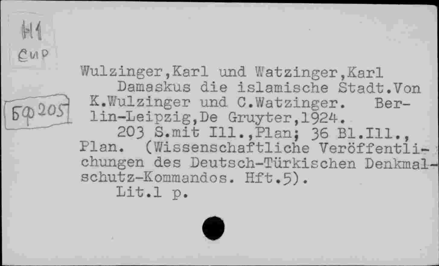 ﻿
	Wulzinger,Karl und Watzinger,Karl Damaskus die islamische Stadt.Von
	1 К.Wulzinger und G.Watzinger. Berlin-Leipzig, De Gruyter,1924. 203 S.mit Ill.,Plan; 36 Bl.Ill., Plan. (Wissenschaftliche Veröffentlichungen des Deutsch-Türkischen Denkmal schutz-Kommandos. Hft.5)• Lit.l p.